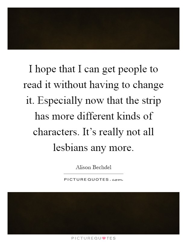 I hope that I can get people to read it without having to change it. Especially now that the strip has more different kinds of characters. It's really not all lesbians any more Picture Quote #1