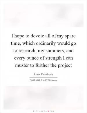 I hope to devote all of my spare time, which ordinarily would go to research, my summers, and every ounce of strength I can muster to further the project Picture Quote #1