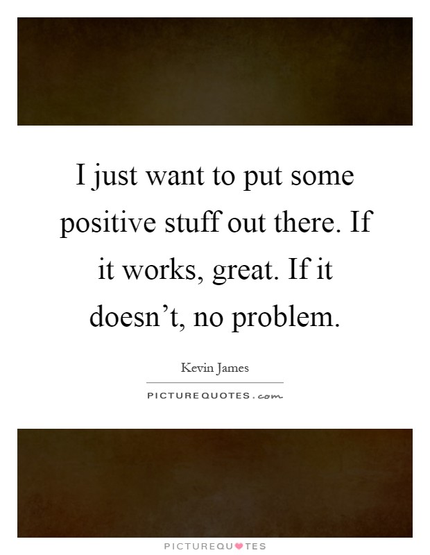 I just want to put some positive stuff out there. If it works, great. If it doesn't, no problem Picture Quote #1