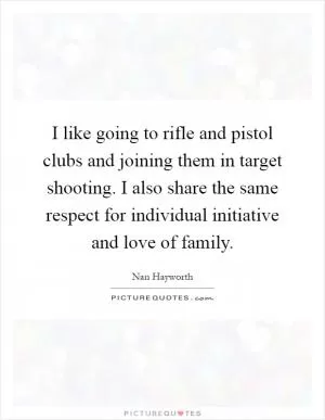 I like going to rifle and pistol clubs and joining them in target shooting. I also share the same respect for individual initiative and love of family Picture Quote #1