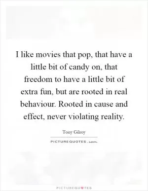 I like movies that pop, that have a little bit of candy on, that freedom to have a little bit of extra fun, but are rooted in real behaviour. Rooted in cause and effect, never violating reality Picture Quote #1