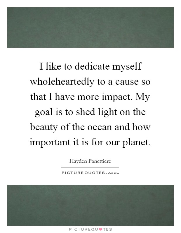 I like to dedicate myself wholeheartedly to a cause so that I have more impact. My goal is to shed light on the beauty of the ocean and how important it is for our planet Picture Quote #1