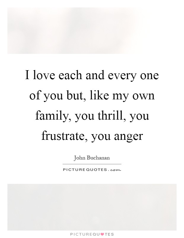 I love each and every one of you but, like my own family, you thrill, you frustrate, you anger Picture Quote #1
