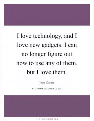 I love technology, and I love new gadgets. I can no longer figure out how to use any of them, but I love them Picture Quote #1