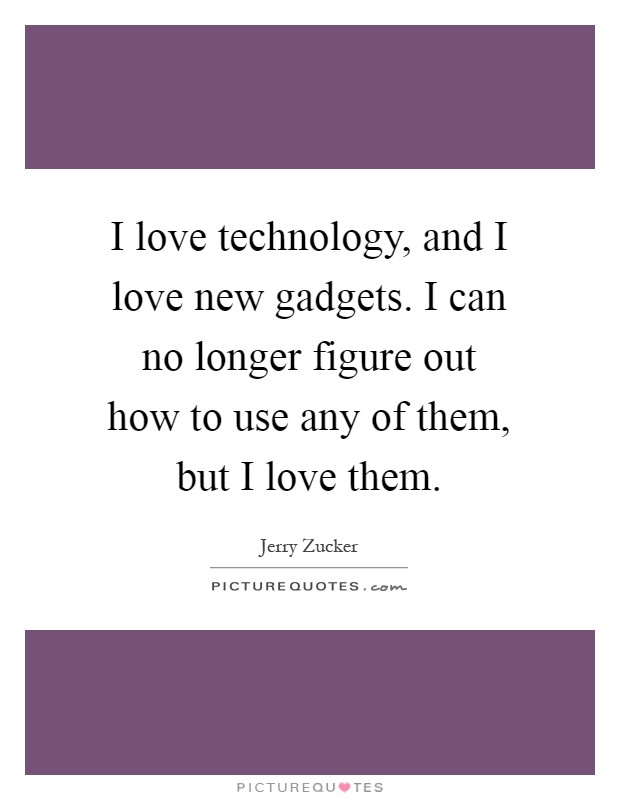 I love technology, and I love new gadgets. I can no longer figure out how to use any of them, but I love them Picture Quote #1