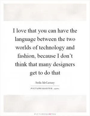 I love that you can have the language between the two worlds of technology and fashion, because I don’t think that many designers get to do that Picture Quote #1