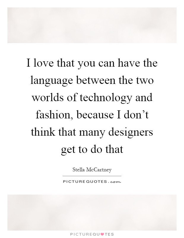 I love that you can have the language between the two worlds of technology and fashion, because I don't think that many designers get to do that Picture Quote #1