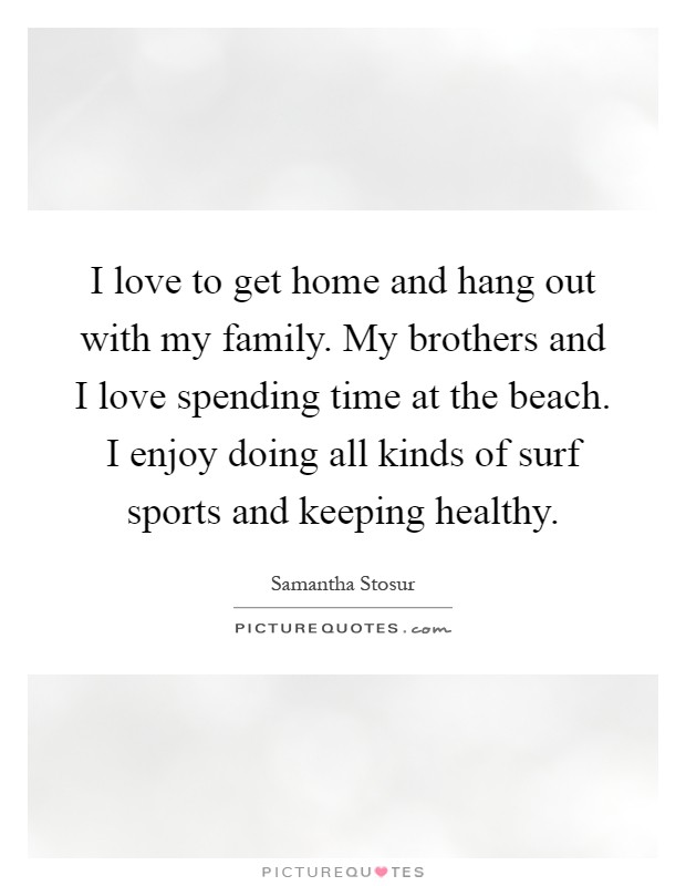 I love to get home and hang out with my family. My brothers and I love spending time at the beach. I enjoy doing all kinds of surf sports and keeping healthy Picture Quote #1