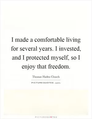 I made a comfortable living for several years. I invested, and I protected myself, so I enjoy that freedom Picture Quote #1
