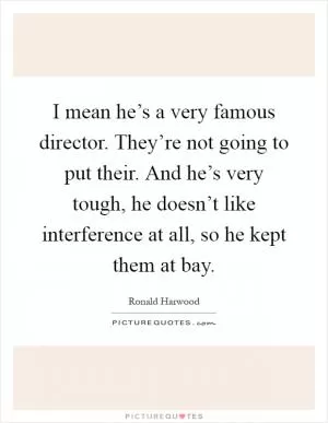 I mean he’s a very famous director. They’re not going to put their. And he’s very tough, he doesn’t like interference at all, so he kept them at bay Picture Quote #1