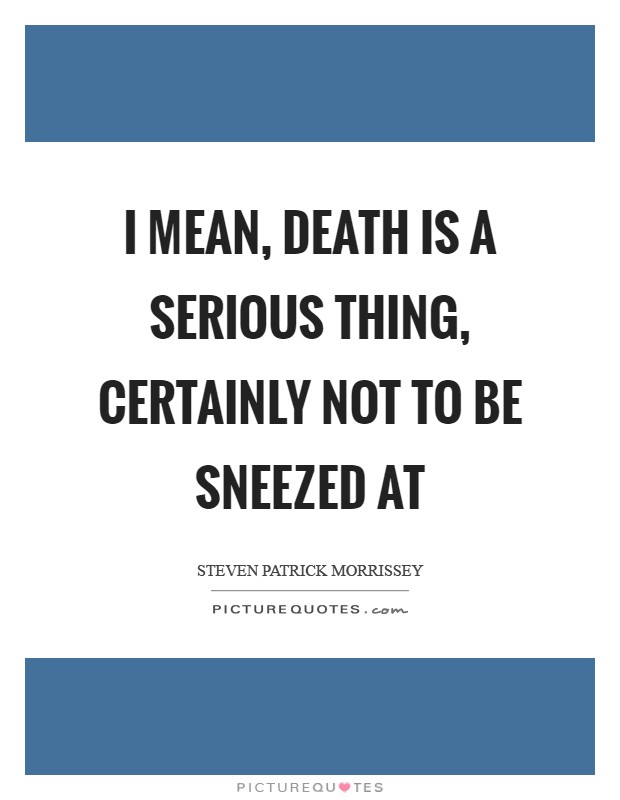 I mean, death is a serious thing, certainly not to be sneezed at Picture Quote #1