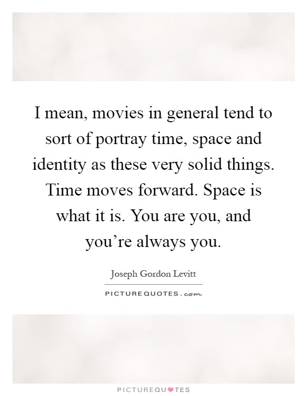 I mean, movies in general tend to sort of portray time, space and identity as these very solid things. Time moves forward. Space is what it is. You are you, and you're always you Picture Quote #1