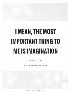 I mean, the most important thing to me is imagination Picture Quote #1