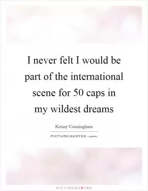 I never felt I would be part of the international scene for 50 caps in my wildest dreams Picture Quote #1
