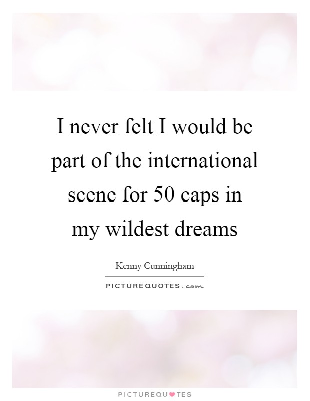 I never felt I would be part of the international scene for 50 caps in my wildest dreams Picture Quote #1