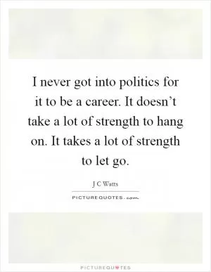 I never got into politics for it to be a career. It doesn’t take a lot of strength to hang on. It takes a lot of strength to let go Picture Quote #1
