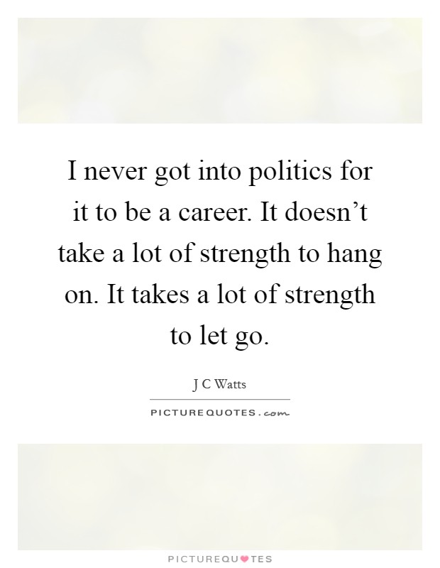 I never got into politics for it to be a career. It doesn't take a lot of strength to hang on. It takes a lot of strength to let go Picture Quote #1