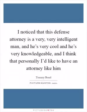 I noticed that this defense attorney is a very, very intelligent man, and he’s very cool and he’s very knowledgeable, and I think that personally I’d like to have an attorney like him Picture Quote #1
