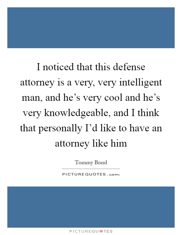 I noticed that this defense attorney is a very, very intelligent man, and he's very cool and he's very knowledgeable, and I think that personally I'd like to have an attorney like him Picture Quote #1