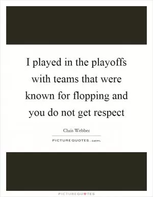I played in the playoffs with teams that were known for flopping and you do not get respect Picture Quote #1