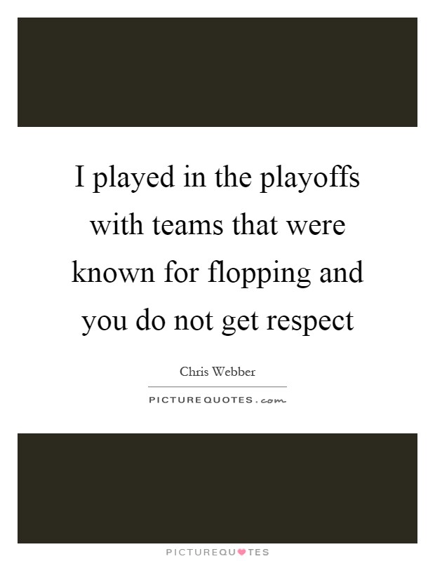 I played in the playoffs with teams that were known for flopping and you do not get respect Picture Quote #1