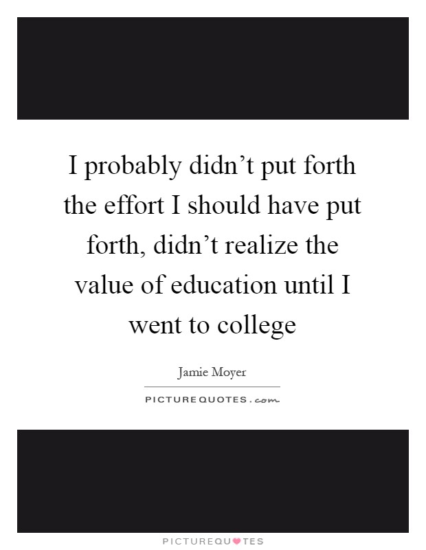 I probably didn't put forth the effort I should have put forth, didn't realize the value of education until I went to college Picture Quote #1