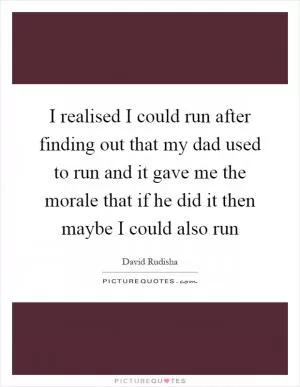 I realised I could run after finding out that my dad used to run and it gave me the morale that if he did it then maybe I could also run Picture Quote #1