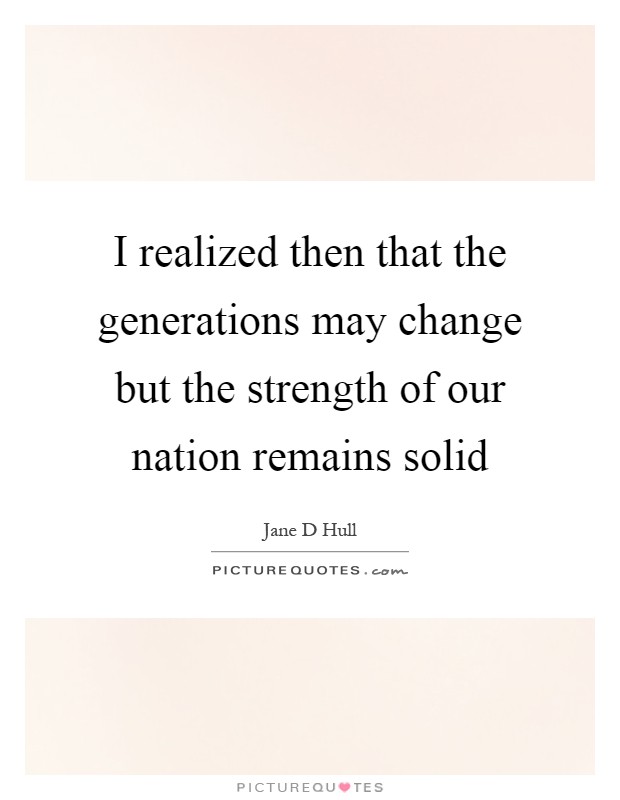I realized then that the generations may change but the strength of our nation remains solid Picture Quote #1