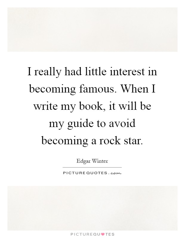 I really had little interest in becoming famous. When I write my book, it will be my guide to avoid becoming a rock star Picture Quote #1
