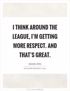 I think around the league, I’m getting more respect. And that’s great Picture Quote #1
