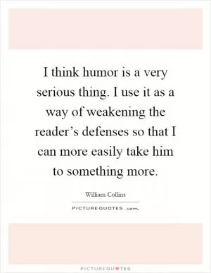 I think humor is a very serious thing. I use it as a way of weakening the reader’s defenses so that I can more easily take him to something more Picture Quote #1
