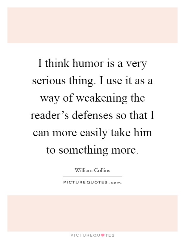 I think humor is a very serious thing. I use it as a way of weakening the reader's defenses so that I can more easily take him to something more Picture Quote #1
