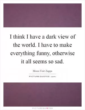 I think I have a dark view of the world. I have to make everything funny, otherwise it all seems so sad Picture Quote #1