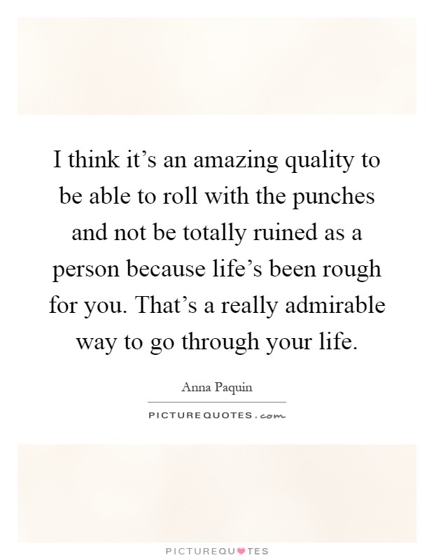 I think it's an amazing quality to be able to roll with the punches and not be totally ruined as a person because life's been rough for you. That's a really admirable way to go through your life Picture Quote #1