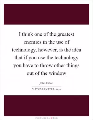 I think one of the greatest enemies in the use of technology, however, is the idea that if you use the technology you have to throw other things out of the window Picture Quote #1
