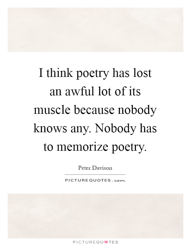 I think poetry has lost an awful lot of its muscle because nobody knows any. Nobody has to memorize poetry Picture Quote #1