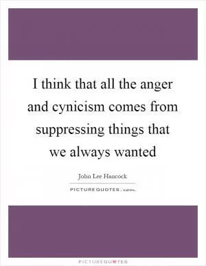 I think that all the anger and cynicism comes from suppressing things that we always wanted Picture Quote #1