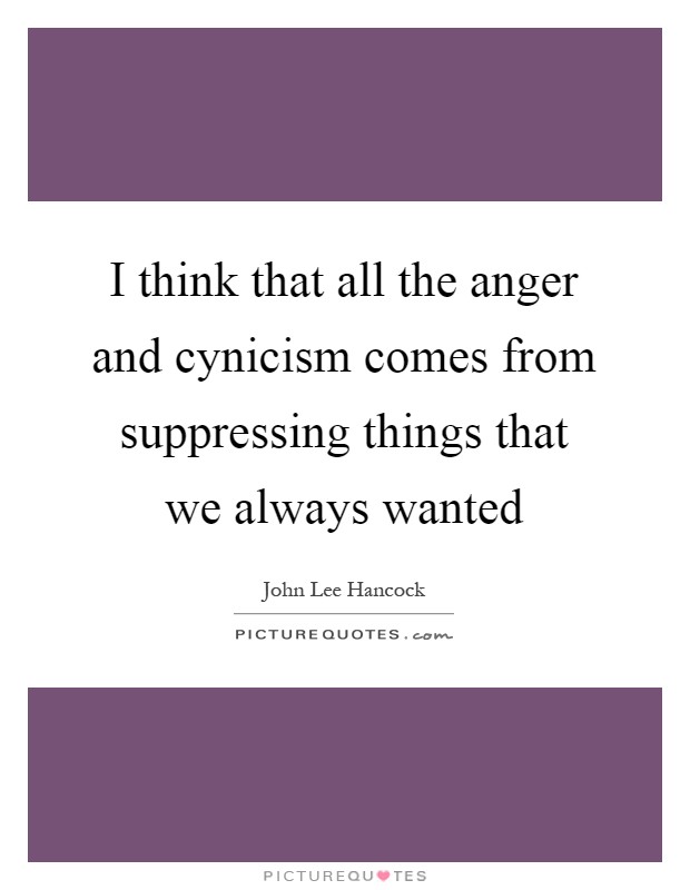 I think that all the anger and cynicism comes from suppressing things that we always wanted Picture Quote #1