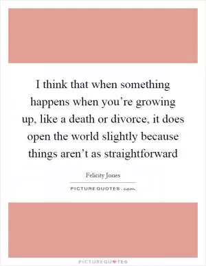 I think that when something happens when you’re growing up, like a death or divorce, it does open the world slightly because things aren’t as straightforward Picture Quote #1