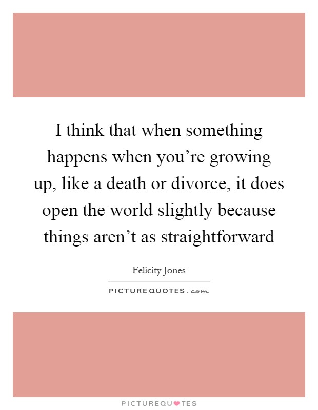 I think that when something happens when you're growing up, like a death or divorce, it does open the world slightly because things aren't as straightforward Picture Quote #1