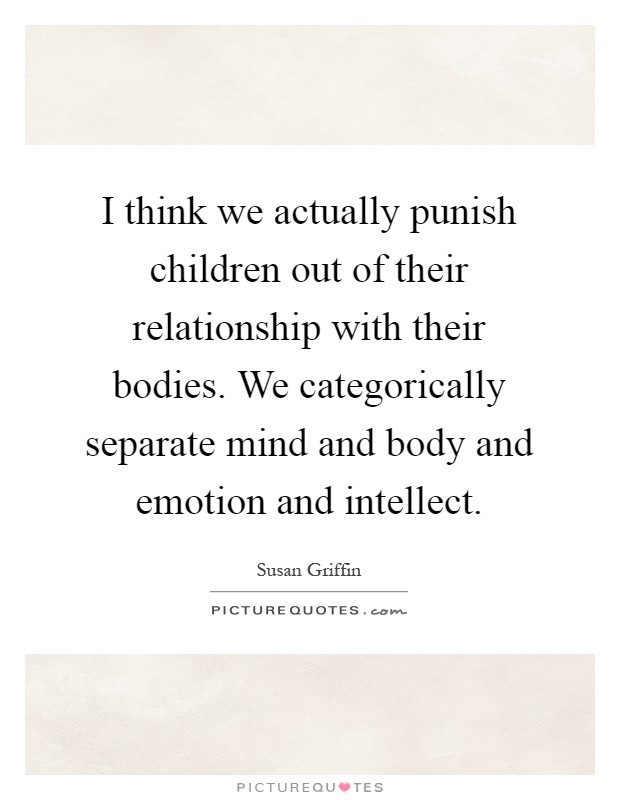 I think we actually punish children out of their relationship with their bodies. We categorically separate mind and body and emotion and intellect Picture Quote #1