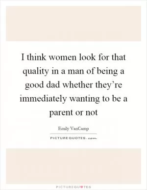 I think women look for that quality in a man of being a good dad whether they’re immediately wanting to be a parent or not Picture Quote #1
