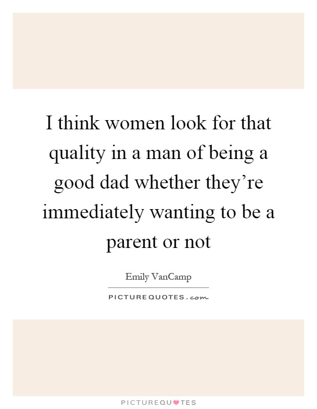 I think women look for that quality in a man of being a good dad whether they're immediately wanting to be a parent or not Picture Quote #1