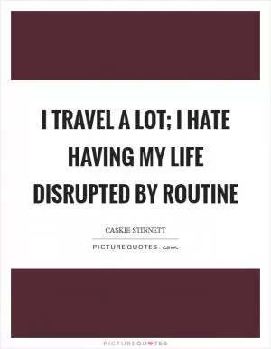I travel a lot; I hate having my life disrupted by routine Picture Quote #1