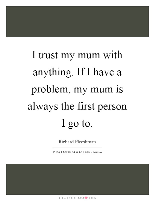 I trust my mum with anything. If I have a problem, my mum is always the first person I go to Picture Quote #1