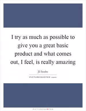 I try as much as possible to give you a great basic product and what comes out, I feel, is really amazing Picture Quote #1