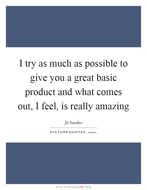 I try as much as possible to give you a great basic product and what comes out, I feel, is really amazing Picture Quote #1