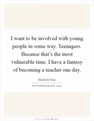I want to be involved with young people in some way. Teenagers. Because that’s the most vulnerable time. I have a fantasy of becoming a teacher one day Picture Quote #1