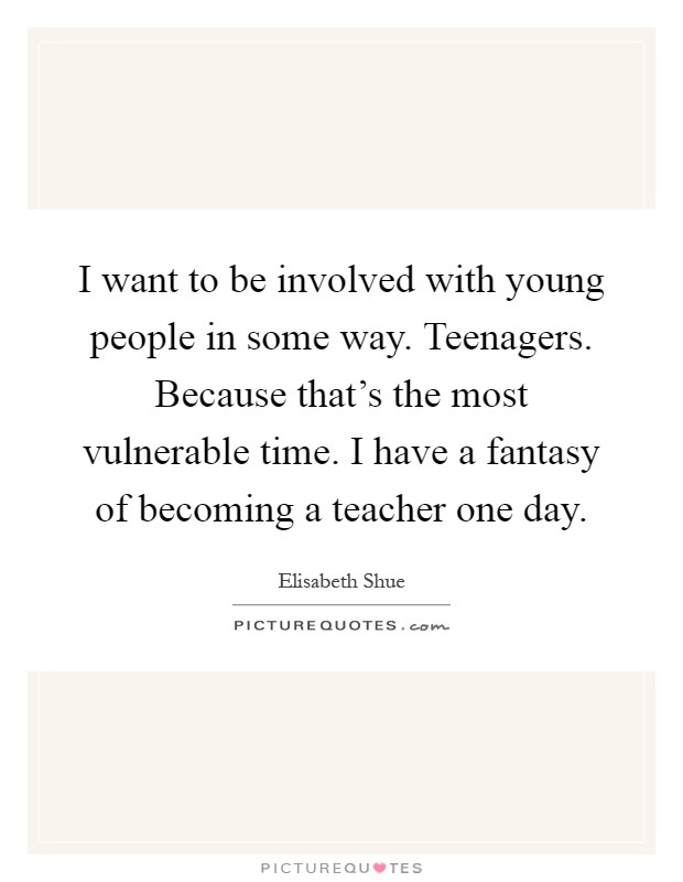 I want to be involved with young people in some way. Teenagers. Because that's the most vulnerable time. I have a fantasy of becoming a teacher one day Picture Quote #1
