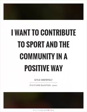 I want to contribute to sport and the community in a positive way Picture Quote #1